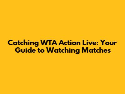 Catching WTA Action Live: Your Guide to Watching Matches
