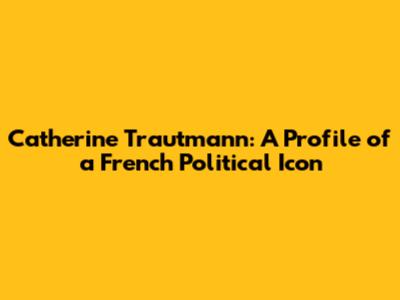 Catherine Trautmann: A Profile of a French Political Icon