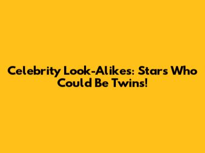 Celebrity Look-Alikes: Stars Who Could Be Twins!
