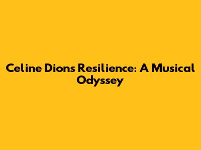 Celine Dion's Resilience: A Musical Odyssey
