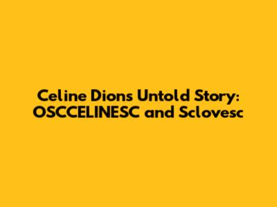 Celine Dion's Untold Story: OSCCELINESC and Sclovesc
