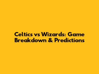 Celtics vs Wizards: Game Breakdown & Predictions