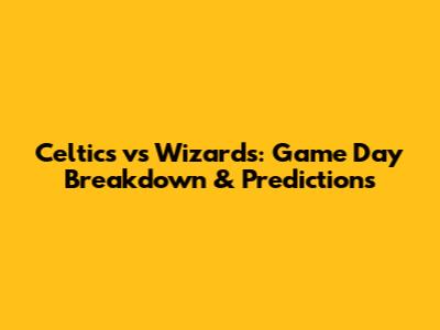 Celtics vs Wizards: Game Day Breakdown & Predictions