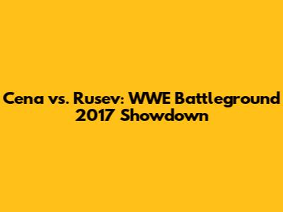 Cena vs. Rusev: WWE Battleground 2017 Showdown