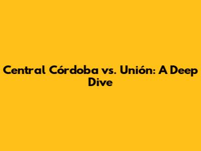 Central Córdoba vs. Unión: A Deep Dive