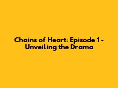 Chains of Heart: Episode 1 - Unveiling the Drama