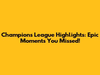 Champions League Highlights: Epic Moments You Missed!