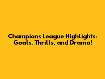 Champions League Highlights: Goals, Thrills, and Drama!