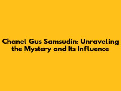 Chanel Gus Samsudin: Unraveling the Mystery and Its Influence