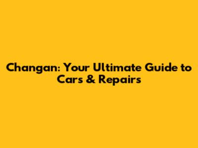 Changan: Your Ultimate Guide to Cars & Repairs