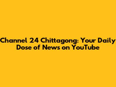 Channel 24 Chittagong: Your Daily Dose of News on YouTube