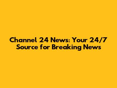 Channel 24 News: Your 24/7 Source for Breaking News