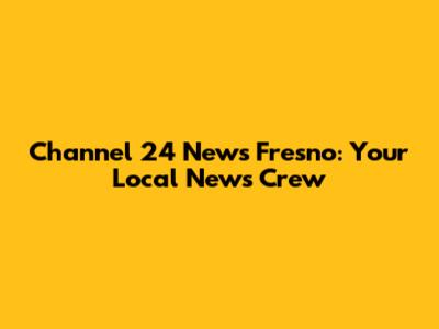Channel 24 News Fresno: Your Local News Crew