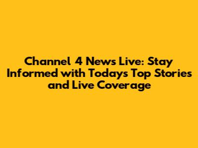Channel 4 News Live: Stay Informed with Today's Top Stories and Live Coverage