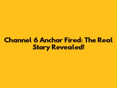 Channel 6 Anchor Fired: The Real Story Revealed!