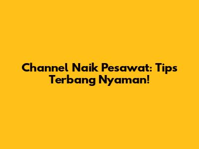 Channel Naik Pesawat: Tips Terbang Nyaman!
