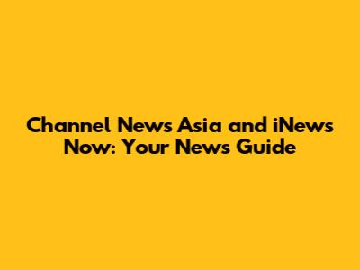 Channel News Asia and iNews Now: Your News Guide