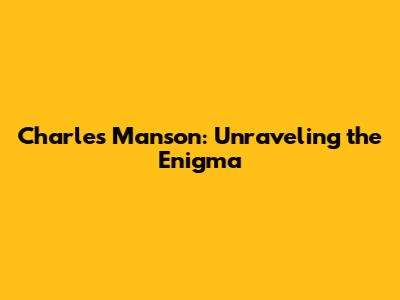 Charles Manson: Unraveling the Enigma