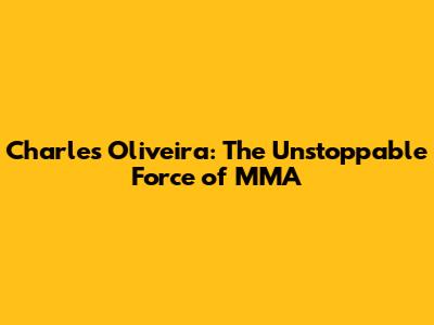 Charles Oliveira: The Unstoppable Force of MMA