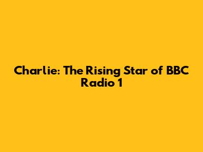 Charlie: The Rising Star of BBC Radio 1