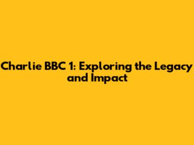 Charlie BBC 1: Exploring the Legacy and Impact
