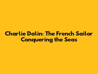 Charlie Dalin: The French Sailor Conquering the Seas