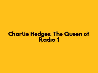 Charlie Hedges: The Queen of Radio 1