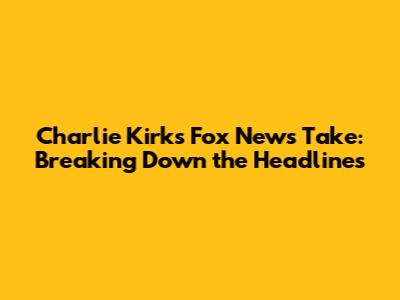 Charlie Kirk's Fox News Take: Breaking Down the Headlines
