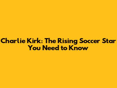 Charlie Kirk: The Rising Soccer Star You Need to Know