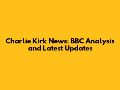 Charlie Kirk News: BBC Analysis and Latest Updates