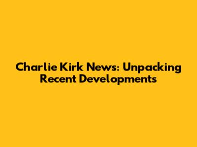 Charlie Kirk News: Unpacking Recent Developments