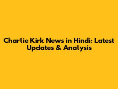 Charlie Kirk News in Hindi: Latest Updates & Analysis