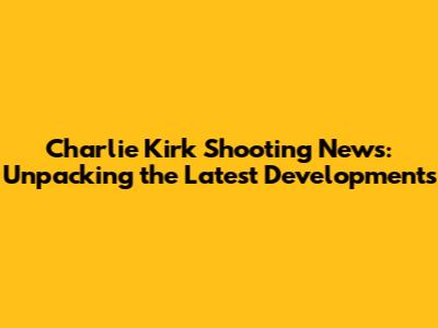 Charlie Kirk Shooting News: Unpacking the Latest Developments