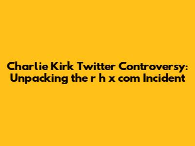 Charlie Kirk Twitter Controversy: Unpacking the r h x com Incident