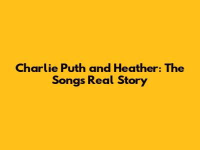 Charlie Puth and Heather: The Song's Real Story