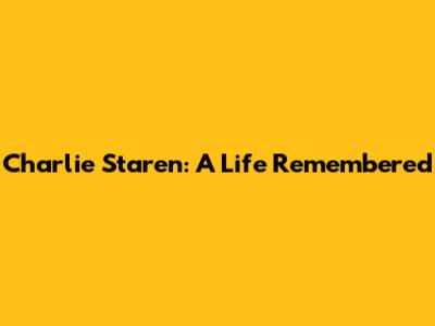Charlie Staren: A Life Remembered