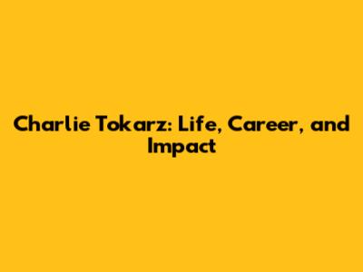 Charlie Tokarz: Life, Career, and Impact