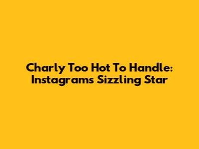 Charly Too Hot To Handle: Instagram's Sizzling Star