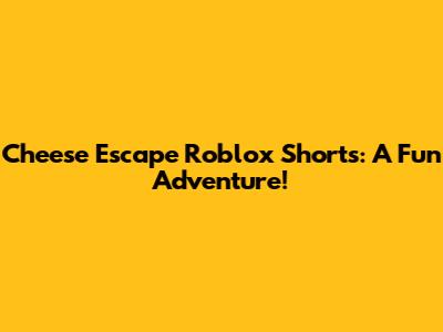 Cheese Escape Roblox Shorts: A Fun Adventure!