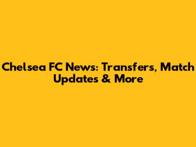 Chelsea FC News: Transfers, Match Updates & More