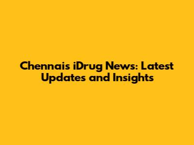 Chennai's iDrug News: Latest Updates and Insights