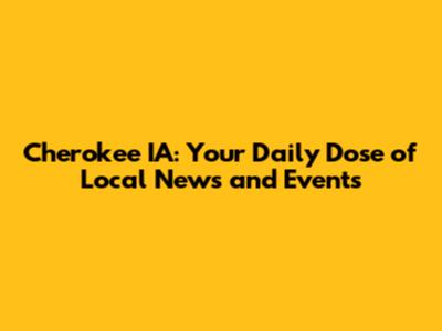 Cherokee IA: Your Daily Dose of Local News and Events