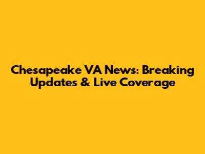 Chesapeake VA News: Breaking Updates & Live Coverage