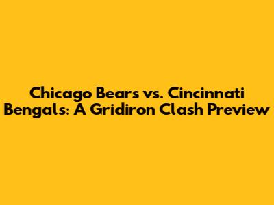 Chicago Bears vs. Cincinnati Bengals: A Gridiron Clash Preview
