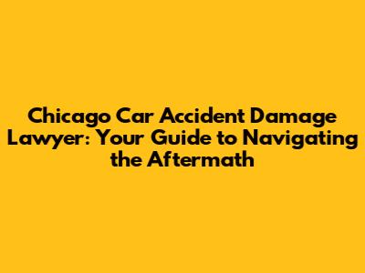 Chicago Car Accident Damage Lawyer: Your Guide to Navigating the Aftermath