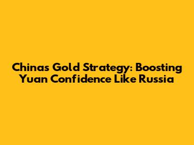 China's Gold Strategy: Boosting Yuan Confidence Like Russia