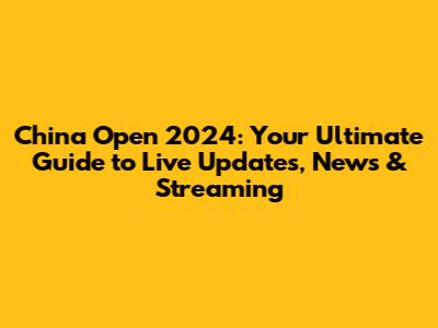 China Open 2024: Your Ultimate Guide to Live Updates, News & Streaming