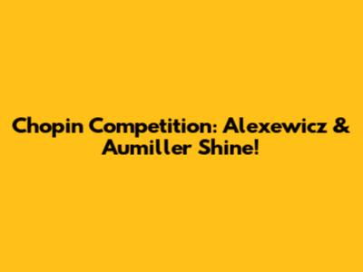 Chopin Competition: Alexewicz & Aumiller Shine!