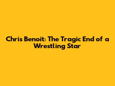 Chris Benoit: The Tragic End of a Wrestling Star