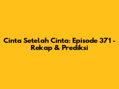 Cinta Setelah Cinta: Episode 371 - Rekap & Prediksi